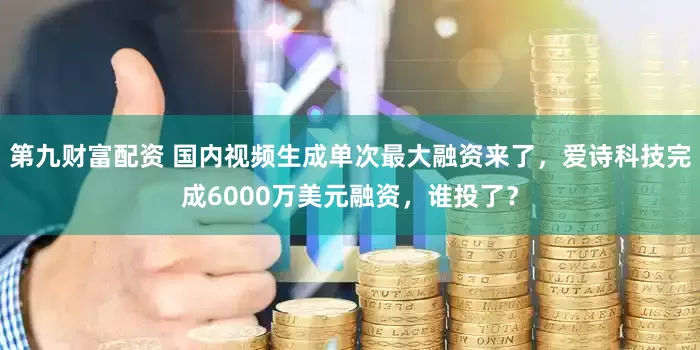 第九财富配资 国内视频生成单次最大融资来了，爱诗科技完成6000万美元融资，谁投了？
