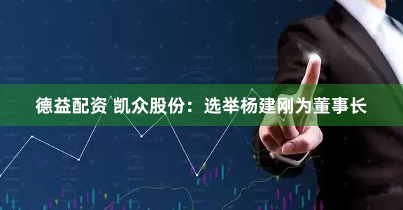 德益配资 凯众股份：选举杨建刚为董事长