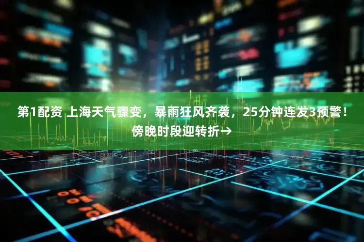 第1配资 上海天气骤变，暴雨狂风齐袭，25分钟连发3预警！傍晚时段迎转折→