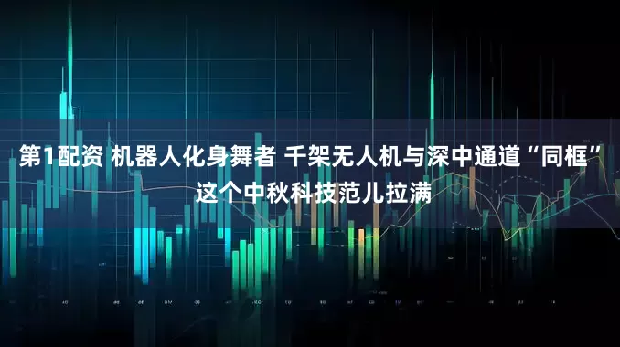 第1配资 机器人化身舞者 千架无人机与深中通道“同框” 这个中秋科技范儿拉满