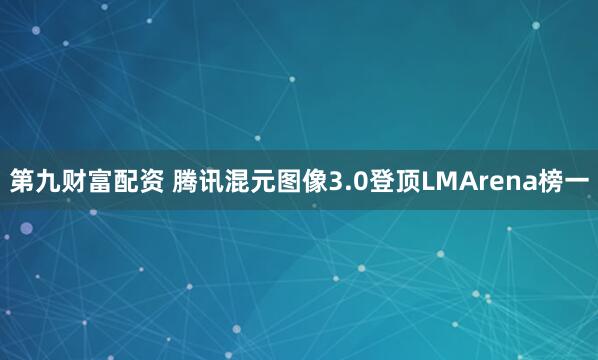 第九财富配资 腾讯混元图像3.0登顶LMArena榜一