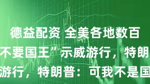 德益配资 全美各地数百万人举行“不要国王”示威游行，特朗普：可我不是国王