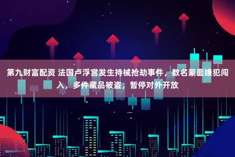 第九财富配资 法国卢浮宫发生持械抢劫事件，数名蒙面嫌犯闯入，多件藏品被盗，暂停对外开放