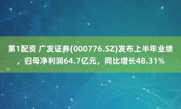 第1配资 广发证券(000776.SZ)发布上半年业绩，归母净利润64.7亿元，同比增长48.31%