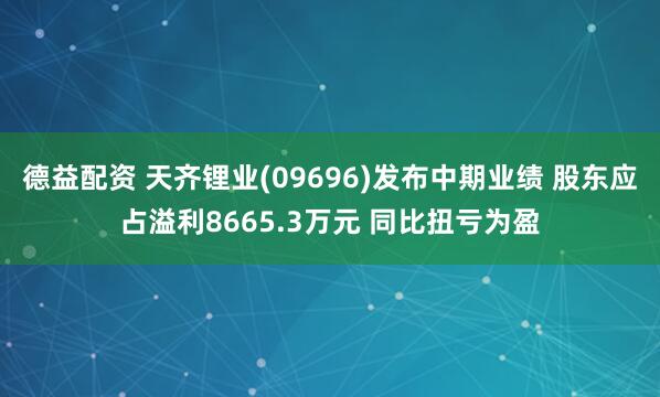 德益配资 天齐锂业(09696)发布中期业绩 股东应占溢利8665.3万元 同比扭亏为盈