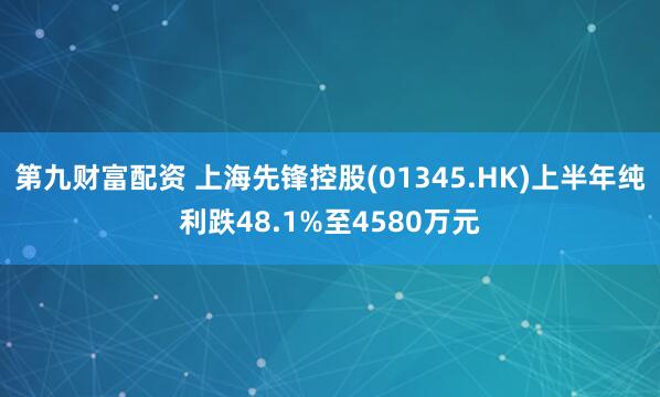 第九财富配资 上海先锋控股(01345.HK)上半年纯利跌48.1%至4580万元