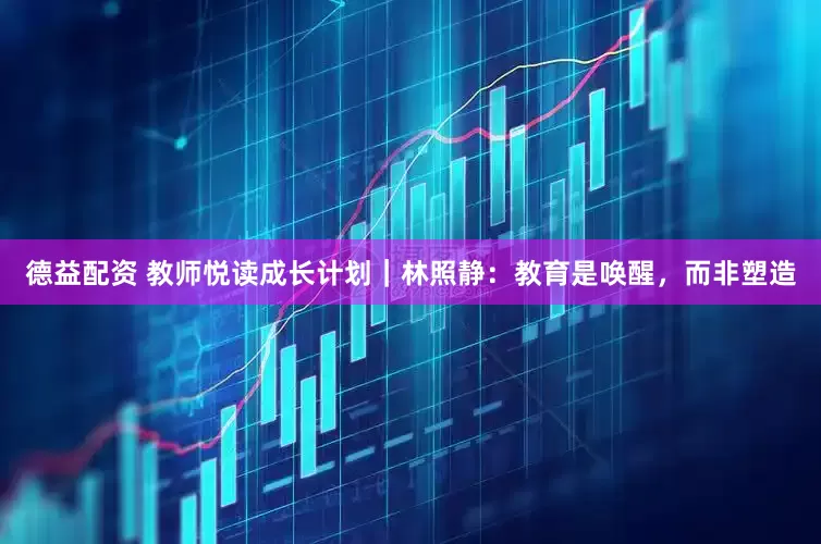 德益配资 教师悦读成长计划｜林照静：教育是唤醒，而非塑造